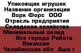 Упаковщик игрушек › Название организации ­ Ворк Форс, ООО › Отрасль предприятия ­ Складское хозяйство › Минимальный оклад ­ 27 000 - Все города Работа » Вакансии   . Челябинская обл.,Аша г.